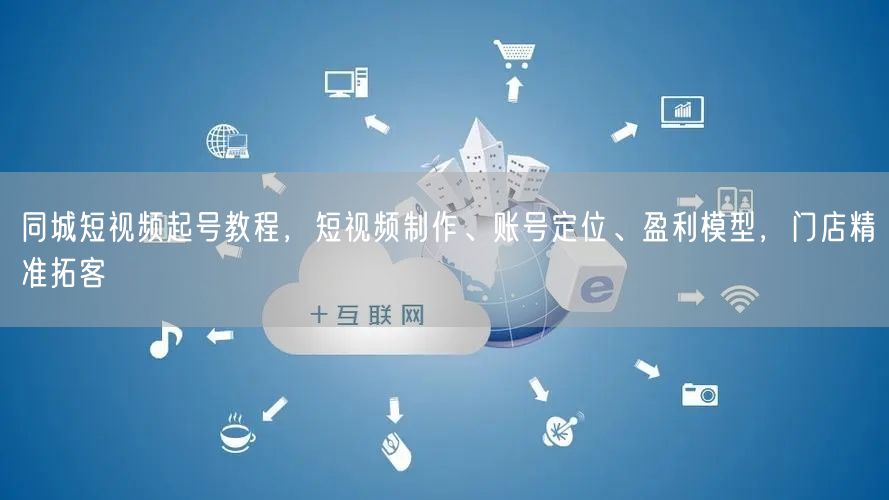 同城短视频起号教程,短视频制作、账号定位、盈利模型,门店精准拓客