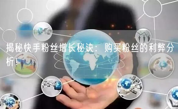 揭秘快手粉丝增长秘诀:购买粉丝的利弊分析!