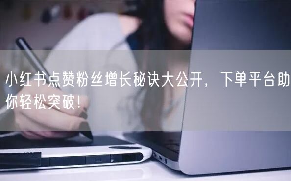 小红书点赞粉丝增长秘诀大公开,下单平台助你轻松突破!