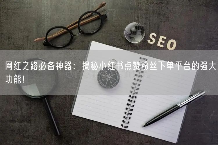 网红之路必备神器:揭秘小红书点赞粉丝下单平台的强大功能!