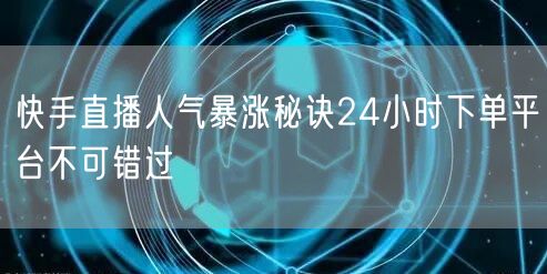 快手直播人气暴涨秘诀24小时下单平台不可错过