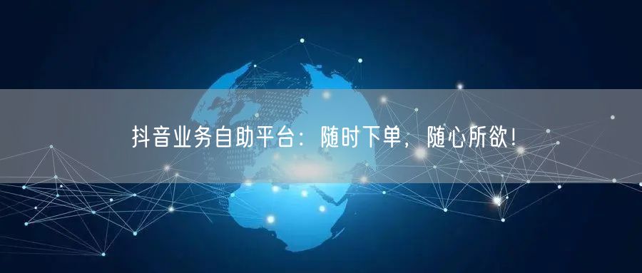 抖音业务自助平台:随时下单,随心所欲!