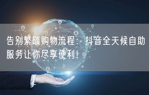 告别繁琐购物流程:抖音全天候自助服务让你尽享便利!