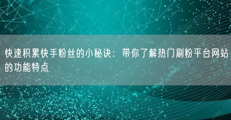 快速积累快手粉丝的小秘诀：带你了解热门刷粉平台网站的功能特点