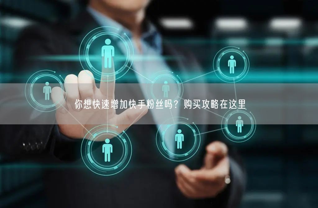 你想快速增加快手粉丝吗?购买攻略在这里