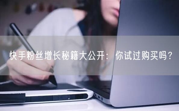 快手粉丝增长秘籍大公开:你试过购买吗?