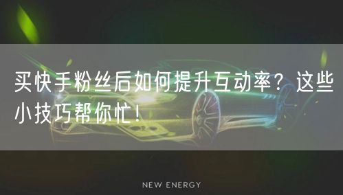 买快手粉丝后如何提升互动率?这些小技巧帮你忙!
