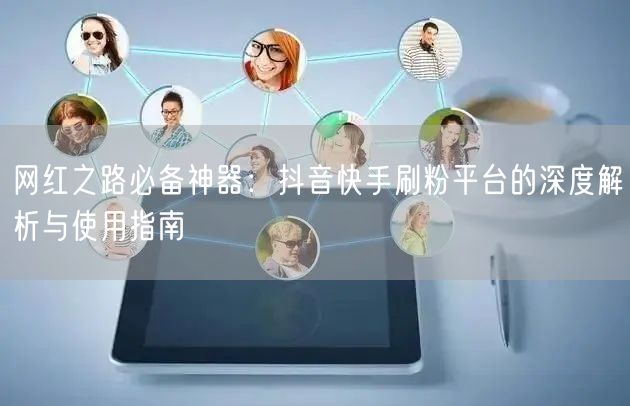 网红之路必备神器:抖音快手刷粉平台的深度解析与使用指南