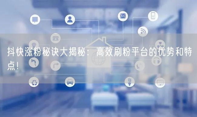 抖快涨粉秘诀大揭秘:高效刷粉平台的优势和特点!