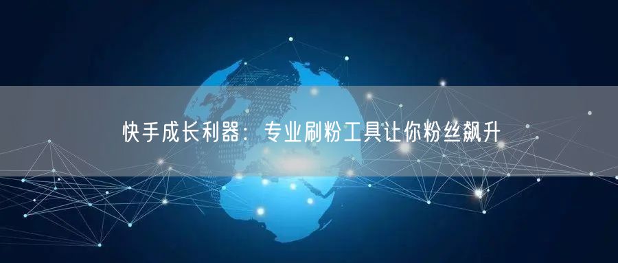 快手成长利器:专业刷粉工具让你粉丝飙升