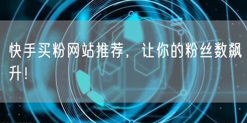 快手买粉网站推荐,让你的粉丝数飙升!