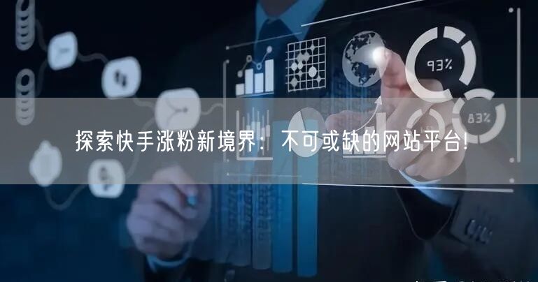 探索快手涨粉新境界:不可或缺的网站平台!