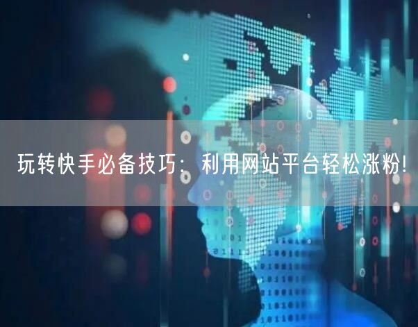 玩转快手必备技巧:利用网站平台轻松涨粉!