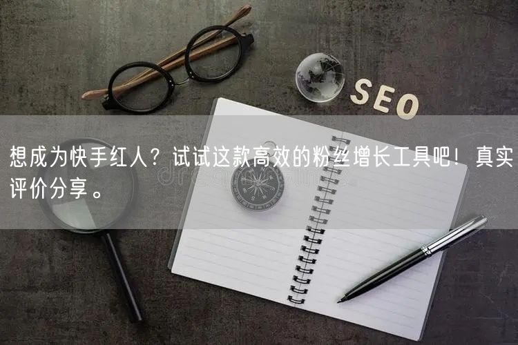 想成为快手红人?试试这款高效的粉丝增长工具吧!真实评价分享。