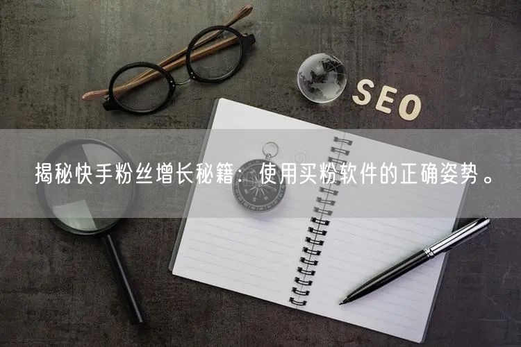 揭秘快手粉丝增长秘籍:使用买粉软件的正确姿势。