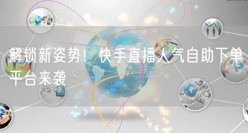 解锁新姿势!快手直播人气自助下单平台来袭