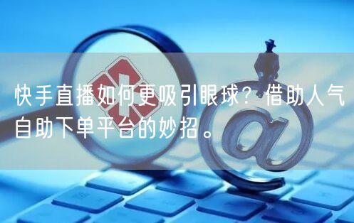 快手直播如何更吸引眼球?借助人气自助下单平台的妙招。