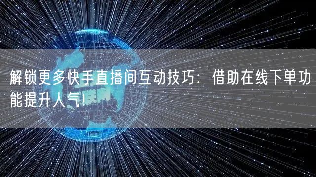 解锁更多快手直播间互动技巧:借助在线下单功能提升人气!