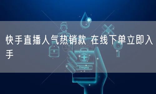 快手直播人气热销款 在线下单立即入手