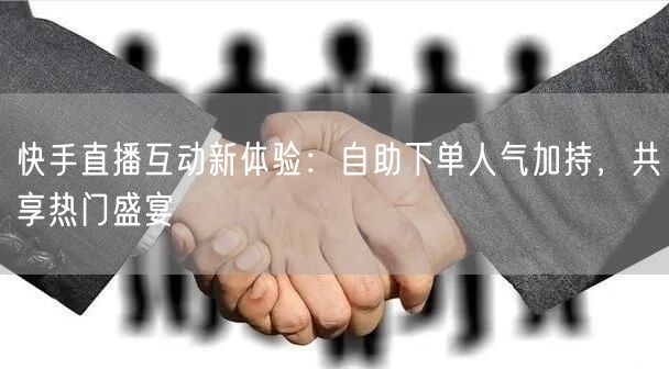 快手直播互动新体验:自助下单人气加持,共享热门盛宴