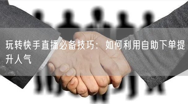 玩转快手直播必备技巧:如何利用自助下单提升人气