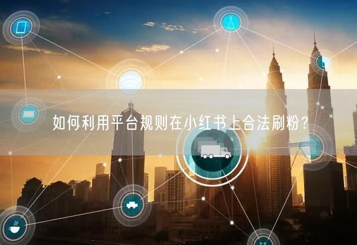 如何利用平台规则在小红书上合法刷粉?