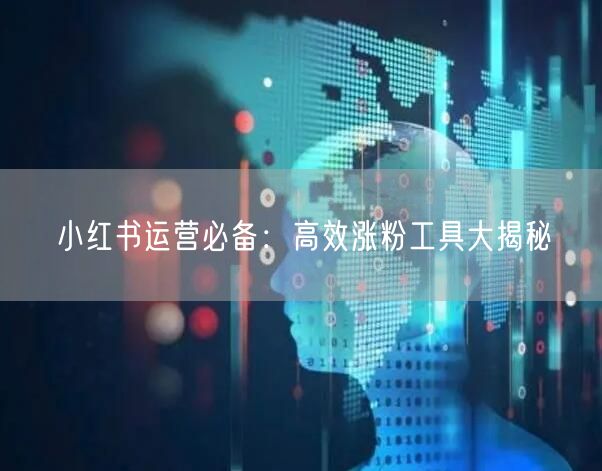 小红书运营必备:高效涨粉工具大揭秘
