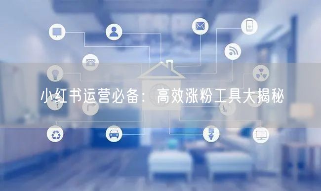 小红书运营必备:高效涨粉工具大揭秘