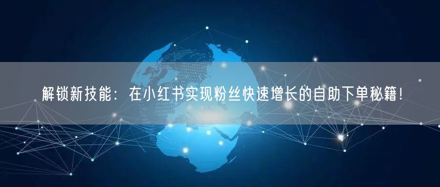 解锁新技能:在小红书实现粉丝快速增长的自助下单秘籍!