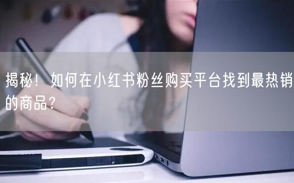 揭秘!如何在小红书粉丝购买平台找到最热销的商品?