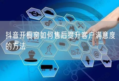 抖音开橱窗如何售后提升客户满意度的方法