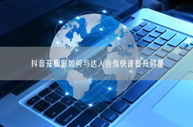 抖音开橱窗如何与达人合作快速提升销量
