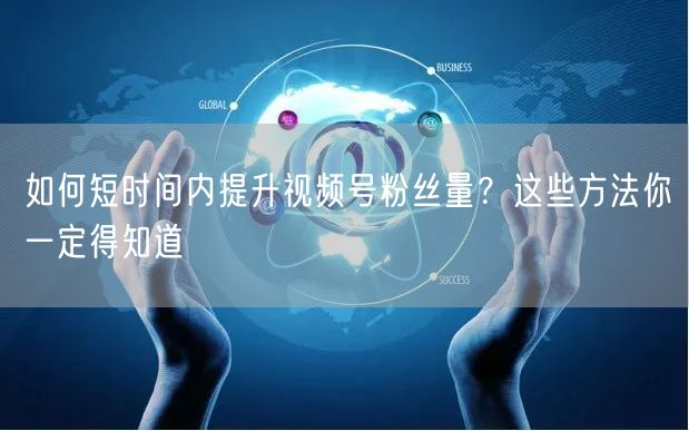 如何短时间内提升视频号粉丝量?这些方法你一定得知道