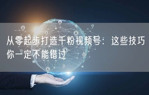 从零起步打造千粉视频号:这些技巧你一定不能错过