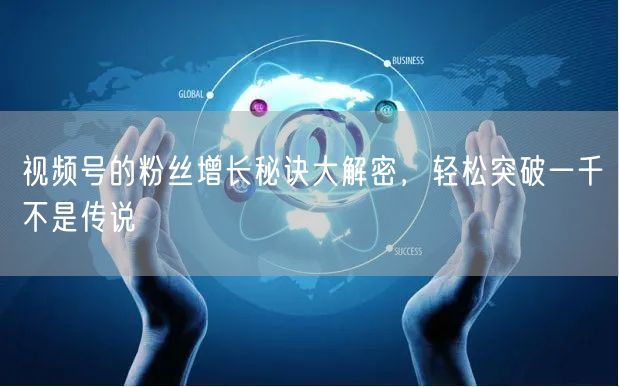 视频号的粉丝增长秘诀大解密,轻松突破一千不是传说