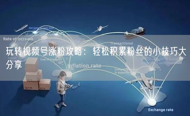 玩转视频号涨粉攻略:轻松积累粉丝的小技巧大分享