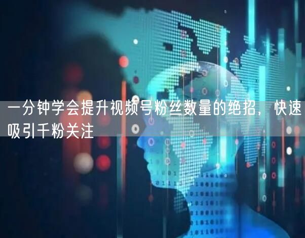 一分钟学会提升视频号粉丝数量的绝招,快速吸引千粉关注