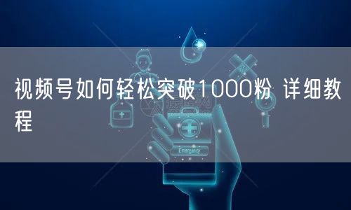 视频号如何轻松突破1000粉 详细教程